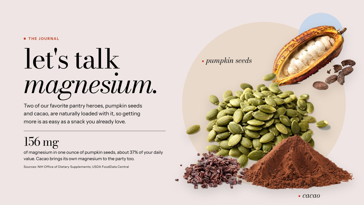 Let's talk magnesium. Pumpkin seeds and cacao are naturally loaded with it. One ounce of pumpkin seeds has 156 mg of magnesium, about 37% of your daily value.